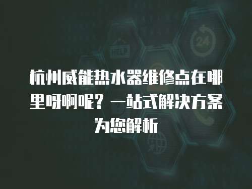 杭州威能熱水器維修點在哪里呀啊呢？一站式解決方案為您解析