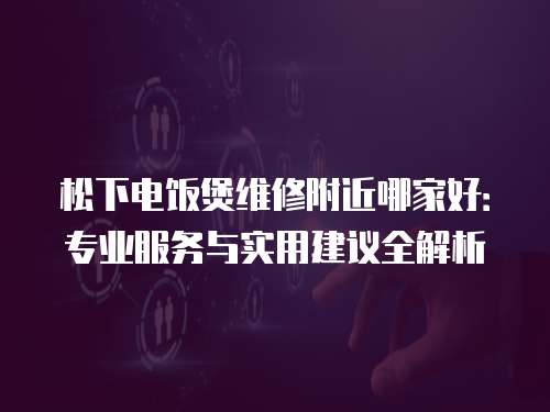 松下電飯煲維修附近哪家好：專業(yè)服務(wù)與實用建議全解析