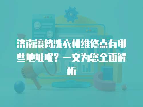 濟南滾筒洗衣機維修點有哪些地址呢？一文為您全面解析