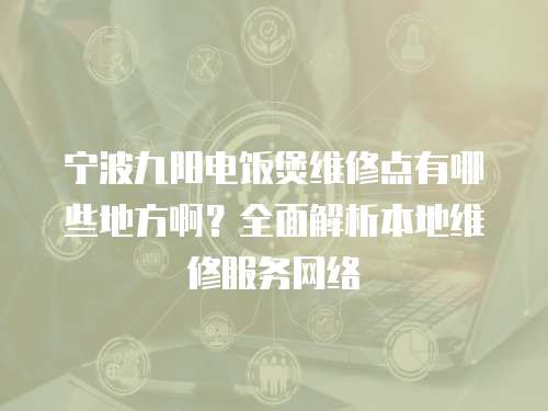 寧波九陽電飯煲維修點有哪些地方啊？全面解析本地維修服務網絡