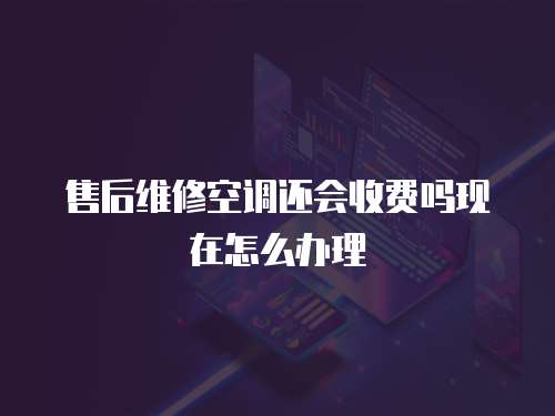 售后維修空調還會收費嗎現在怎么辦理