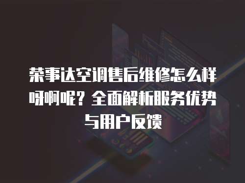 榮事達空調售后維修怎么樣呀啊呢？全面解析服務優勢與用戶反饋