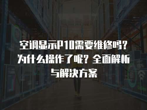 空調(diào)顯示P10需要維修嗎？為什么操作了呢？全面解析與解決方案