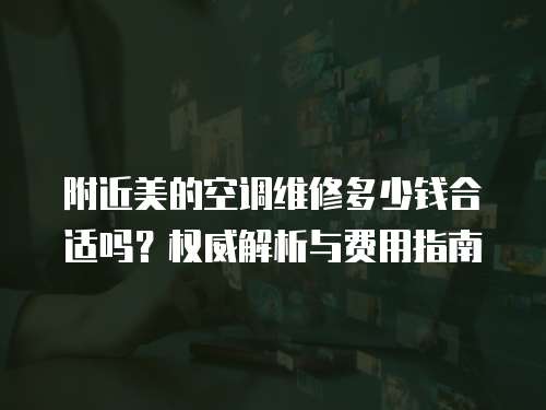 附近美的空調維修多少錢合適嗎？權威解析與費用指南