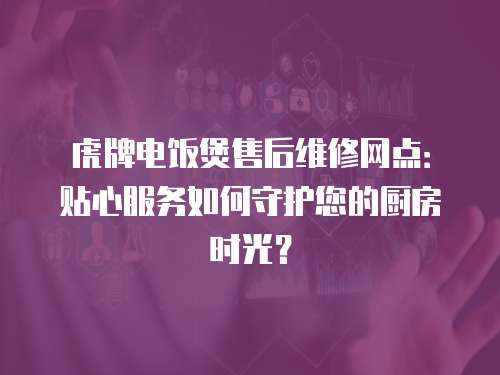 虎牌電飯煲售后維修網點：貼心服務如何守護您的廚房時光？