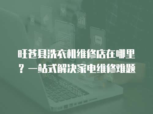 旺蒼縣洗衣機維修店在哪里？一站式解決家電維修難題