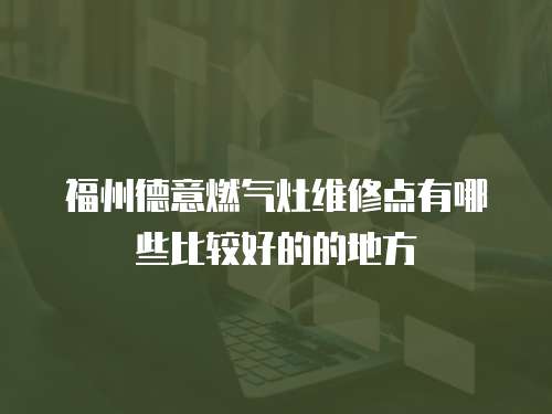 福州德意燃氣灶維修點有哪些比較好的的地方
