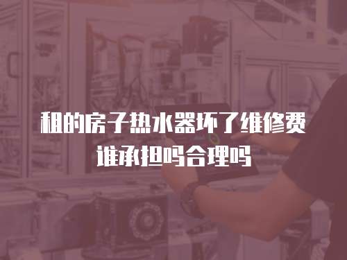 租的房子熱水器壞了維修費誰承擔(dān)嗎合理嗎