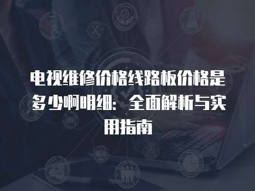 電視維修價(jià)格線路板價(jià)格是多少啊明細(xì)：全面解析與實(shí)用指南