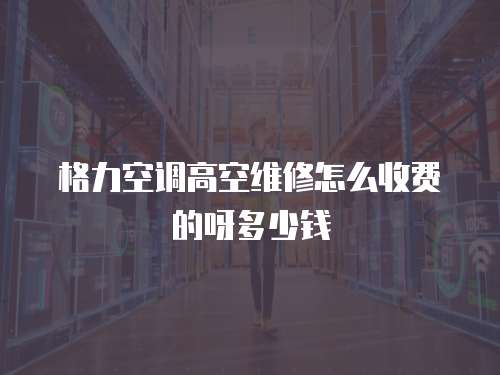 格力空調高空維修怎么收費的呀多少錢