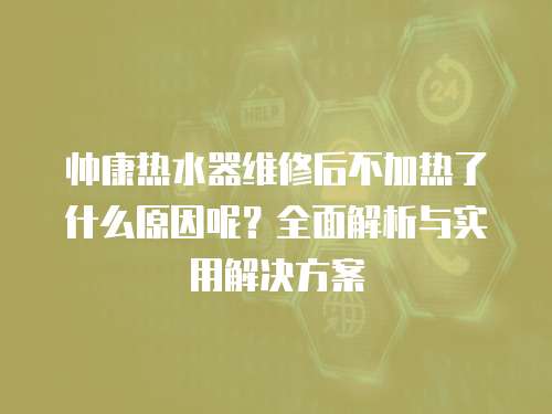 帥康熱水器維修后不加熱了什么原因呢？全面解析與實用解決方案