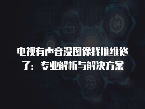 電視有聲音沒圖像找誰維修了：專業解析與解決方案