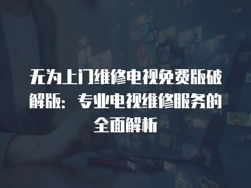 無為上門維修電視免費版破解版：專業電視維修服務的全面解析