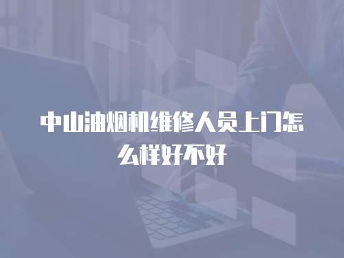 中山油煙機維修人員上門怎么樣好不好