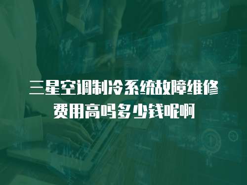 三星空調制冷系統故障維修費用高嗎多少錢呢啊