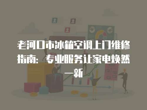 老河口市冰箱空調上門維修指南：專業服務讓家電煥然一新