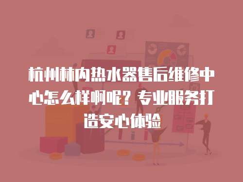 杭州林內(nèi)熱水器售后維修中心怎么樣啊呢？專業(yè)服務(wù)打造安心體驗