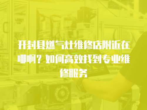 開封縣燃氣灶維修店附近在哪啊？如何高效找到專業維修服務