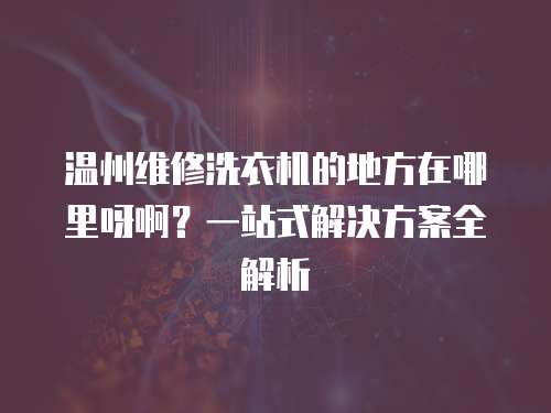 溫州維修洗衣機的地方在哪里呀??？一站式解決方案全解析