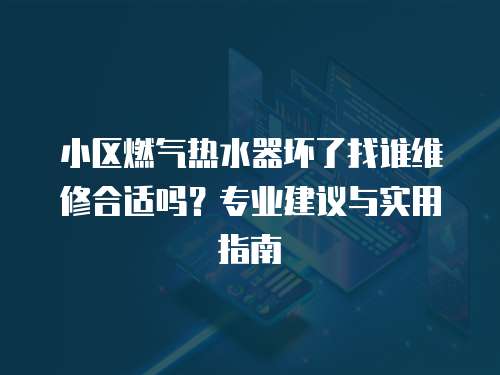 小區燃氣熱水器壞了找誰維修合適嗎？專業建議與實用指南