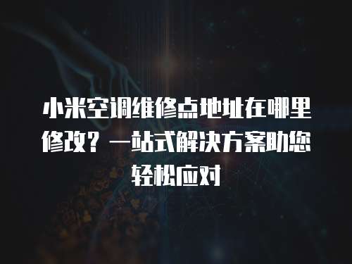 小米空調(diào)維修點地址在哪里修改？一站式解決方案助您輕松應(yīng)對