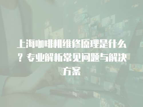 上海咖啡機(jī)維修原理是什么？專業(yè)解析常見問題與解決方案