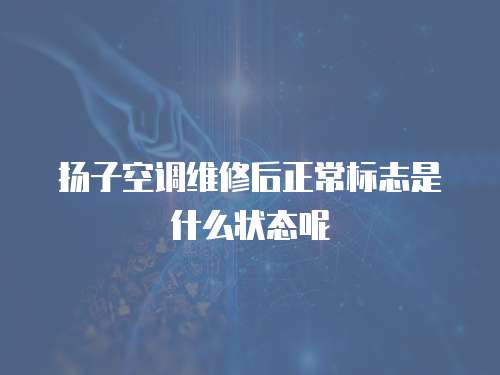 揚子空調維修后正常標志是什么狀態呢