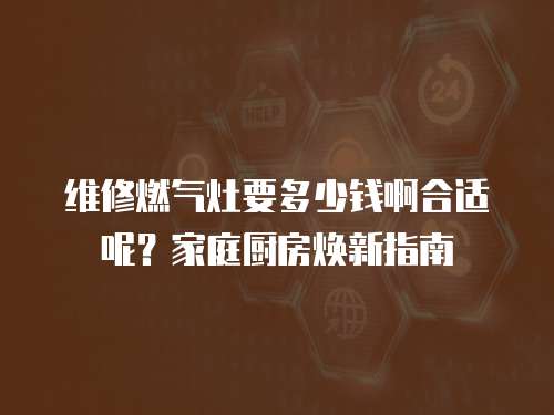 維修燃?xì)庠钜嗌馘X啊合適呢？家庭廚房煥新指南