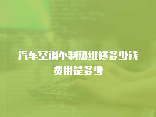 汽車空調不制熱維修多少錢費用是多少