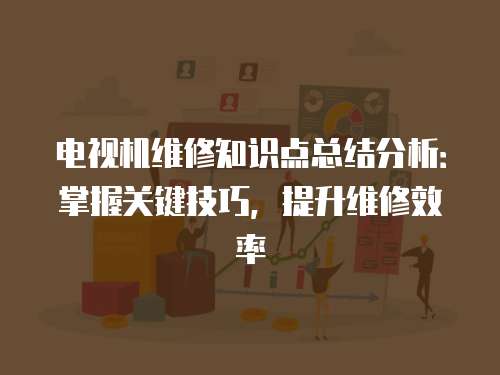 電視機(jī)維修知識點(diǎn)總結(jié)分析：掌握關(guān)鍵技巧，提升維修效率