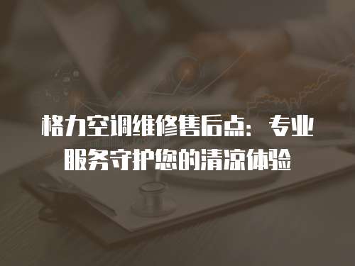 格力空調維修售后點：專業服務守護您的清涼體驗