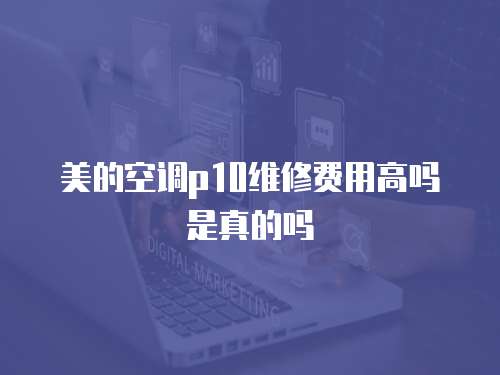 美的空調(diào)p10維修費用高嗎是真的嗎