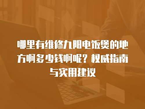 哪里有維修九陽電飯煲的地方啊多少錢啊呢？權威指南與實用建議