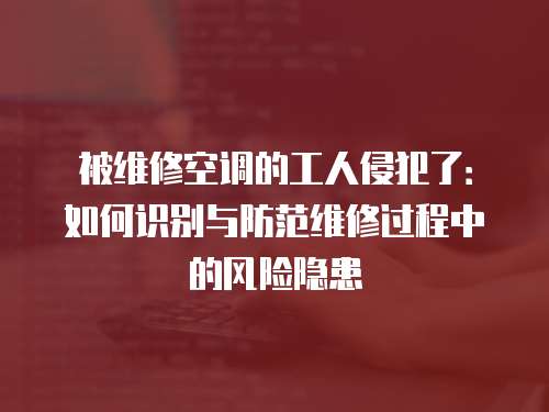 被維修空調(diào)的工人侵犯了：如何識別與防范維修過程中的風(fēng)險隱患