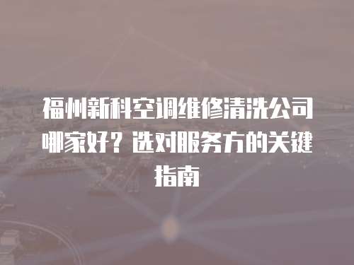 福州新科空調(diào)維修清洗公司哪家好？選對(duì)服務(wù)方的關(guān)鍵指南