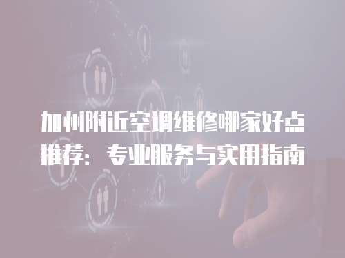 加州附近空調維修哪家好點推薦：專業服務與實用指南