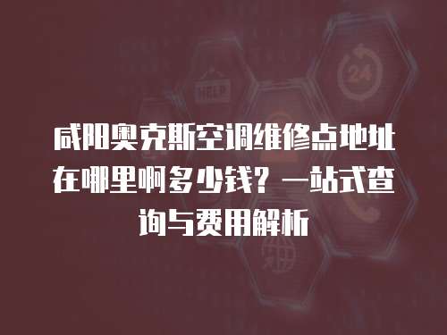 咸陽奧克斯空調維修點地址在哪里啊多少錢？一站式查詢與費用解析