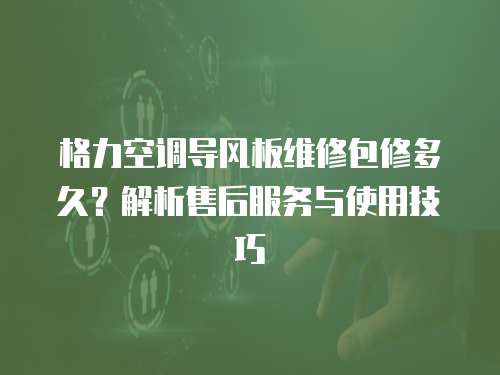 格力空調導風板維修包修多久？解析售后服務與使用技巧
