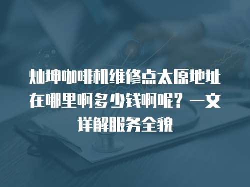 燦坤咖啡機(jī)維修點(diǎn)太原地址在哪里啊多少錢啊呢？一文詳解服務(wù)全貌