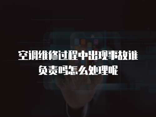 空調(diào)維修過程中出現(xiàn)事故誰負責(zé)嗎怎么處理呢