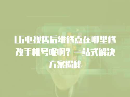 LG電視售后維修點在哪里修改手機號呢啊？一站式解決方案揭秘