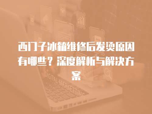 西門子冰箱維修后發燙原因有哪些？深度解析與解決方案
