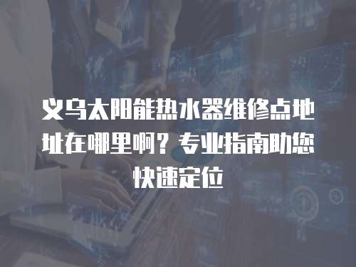 義烏太陽能熱水器維修點地址在哪里啊？專業指南助您快速定位