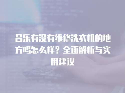 昌樂有沒有維修洗衣機的地方嗎怎么樣？全面解析與實用建議