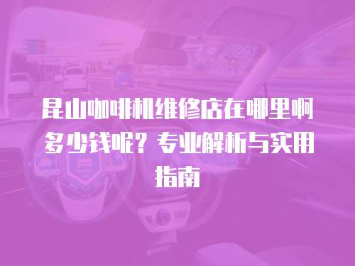 昆山咖啡機維修店在哪里啊多少錢呢？專業(yè)解析與實用指南