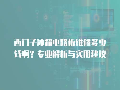 西門子冰箱電路板維修多少錢??？專業(yè)解析與實(shí)用建議