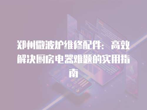 鄭州微波爐維修配件：高效解決廚房電器難題的實用指南