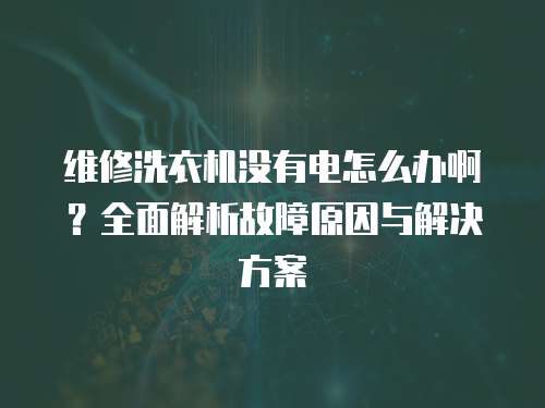維修洗衣機沒有電怎么辦啊？全面解析故障原因與解決方案