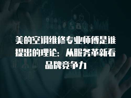 美的空調維修專業師傅是誰提出的理論：從服務革新看品牌競爭力