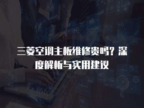 三菱空調(diào)主板維修貴嗎？深度解析與實(shí)用建議